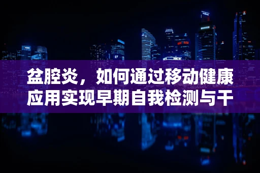 盆腔炎，如何通过移动健康应用实现早期自我检测与干预？