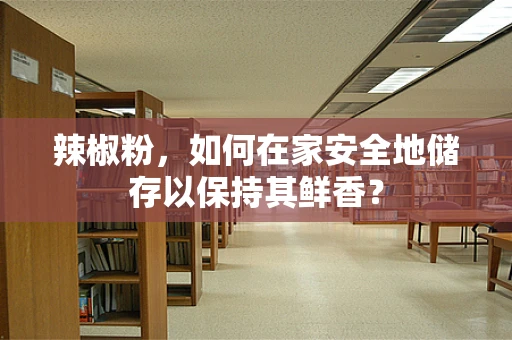 辣椒粉，如何在家安全地储存以保持其鲜香？