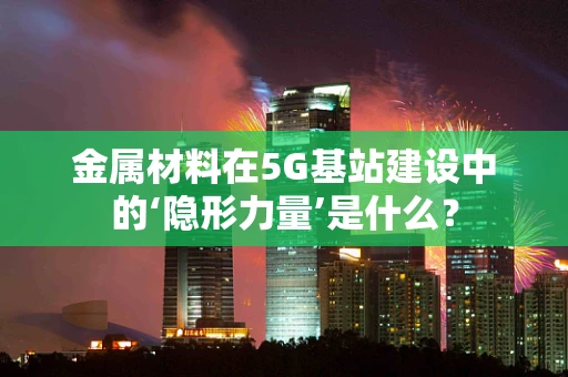 金属材料在5G基站建设中的‘隐形力量’是什么？