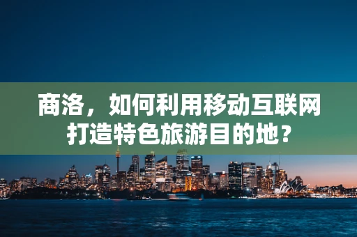 商洛，如何利用移动互联网打造特色旅游目的地？