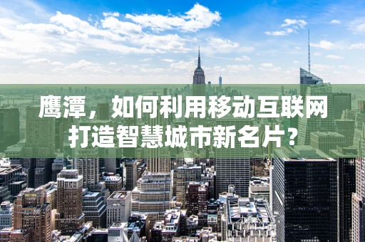 鹰潭，如何利用移动互联网打造智慧城市新名片？