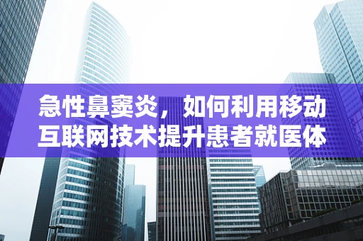 急性鼻窦炎，如何利用移动互联网技术提升患者就医体验？