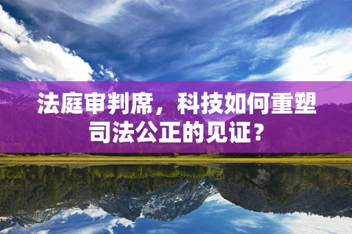 法庭审判席，科技如何重塑司法公正的见证？