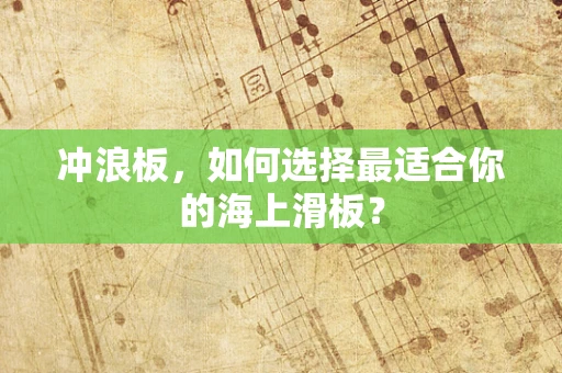 冲浪板，如何选择最适合你的海上滑板？