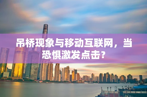 吊桥现象与移动互联网，当恐惧激发点击？