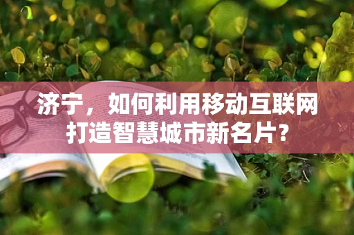 济宁，如何利用移动互联网打造智慧城市新名片？