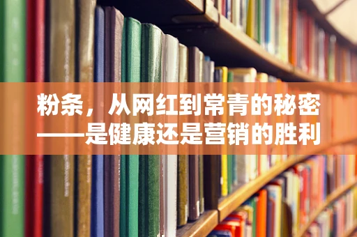 粉条，从网红到常青的秘密——是健康还是营销的胜利？