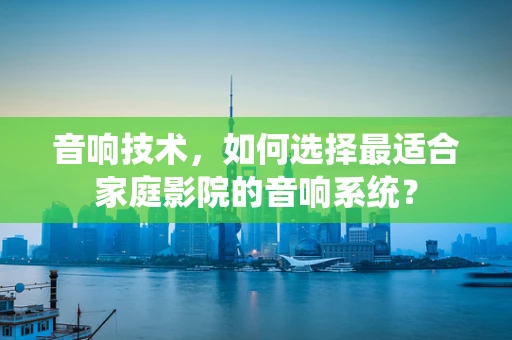 音响技术，如何选择最适合家庭影院的音响系统？