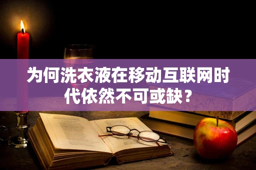 为何洗衣液在移动互联网时代依然不可或缺？