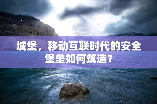 城堡，移动互联时代的安全堡垒如何筑造？