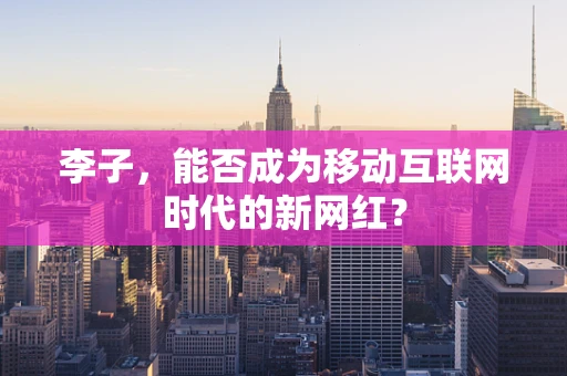 李子，能否成为移动互联网时代的新网红？