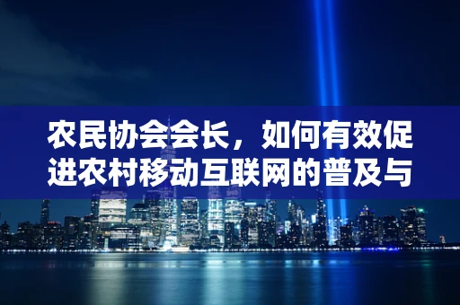 农民协会会长，如何有效促进农村移动互联网的普及与利用？