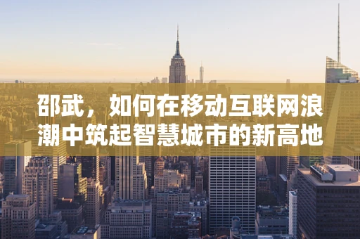 邵武，如何在移动互联网浪潮中筑起智慧城市的新高地？