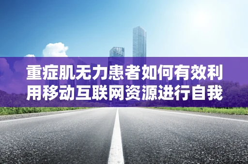 重症肌无力患者如何有效利用移动互联网资源进行自我管理与康复？