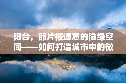 阳台，那片被遗忘的微绿空间——如何打造城市中的微型绿洲？