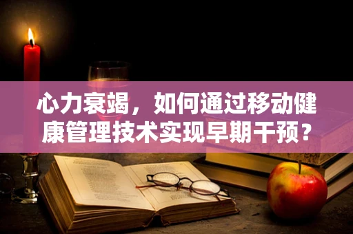 心力衰竭，如何通过移动健康管理技术实现早期干预？