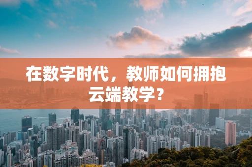 在数字时代，教师如何拥抱云端教学？