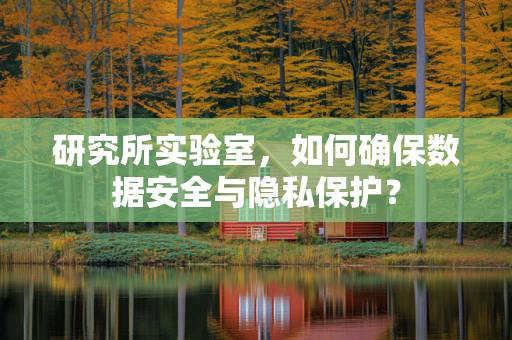 研究所实验室，如何确保数据安全与隐私保护？