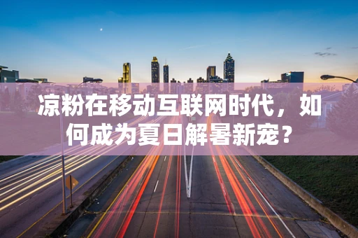 凉粉在移动互联网时代，如何成为夏日解暑新宠？