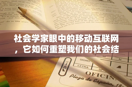 社会学家眼中的移动互联网，它如何重塑我们的社会结构与人际关系？