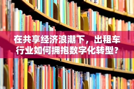 在共享经济浪潮下，出租车行业如何拥抱数字化转型？