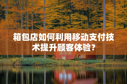 箱包店如何利用移动支付技术提升顾客体验？