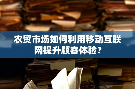 农贸市场如何利用移动互联网提升顾客体验？