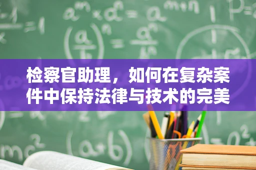 检察官助理，如何在复杂案件中保持法律与技术的完美平衡？