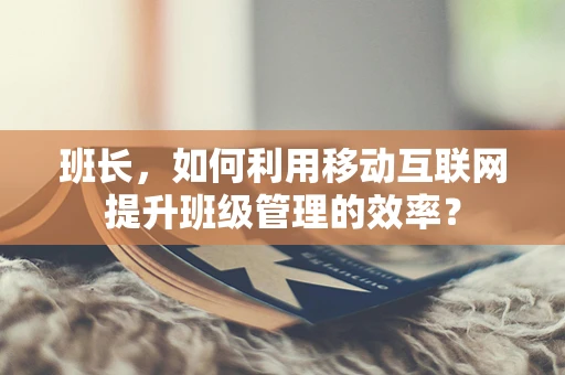 班长，如何利用移动互联网提升班级管理的效率？