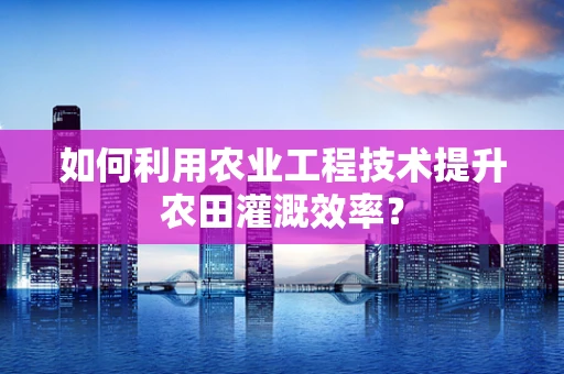 如何利用农业工程技术提升农田灌溉效率？