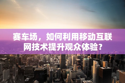 赛车场，如何利用移动互联网技术提升观众体验？