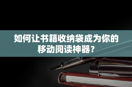 如何让书籍收纳袋成为你的移动阅读神器？