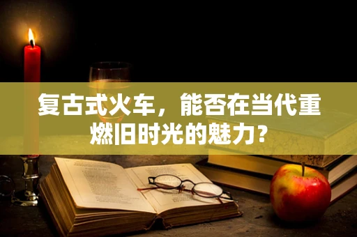 复古式火车，能否在当代重燃旧时光的魅力？