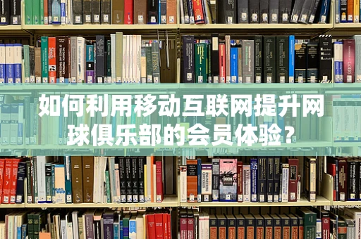 如何利用移动互联网提升网球俱乐部的会员体验？