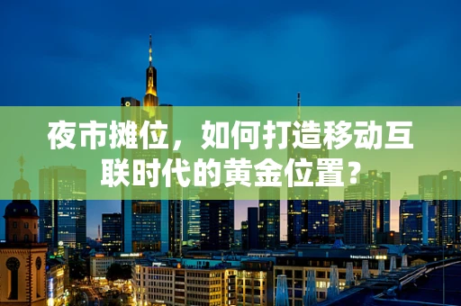 夜市摊位，如何打造移动互联时代的黄金位置？