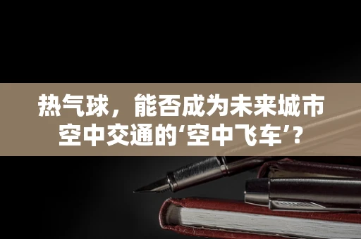 热气球，能否成为未来城市空中交通的‘空中飞车’？