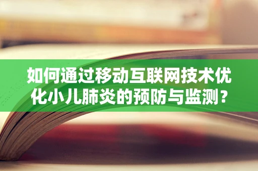 如何通过移动互联网技术优化小儿肺炎的预防与监测？