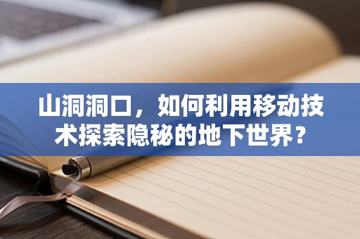 山洞洞口，如何利用移动技术探索隐秘的地下世界？