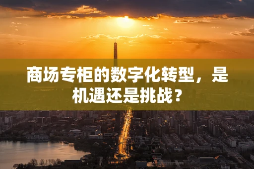 商场专柜的数字化转型，是机遇还是挑战？