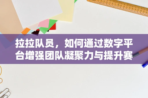 拉拉队员，如何通过数字平台增强团队凝聚力与提升赛事氛围？