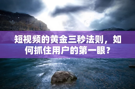 短视频的黄金三秒法则，如何抓住用户的第一眼？