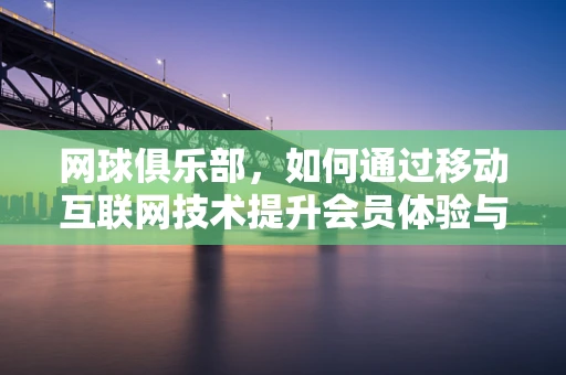 网球俱乐部，如何通过移动互联网技术提升会员体验与互动？