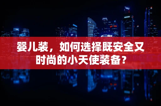 婴儿装，如何选择既安全又时尚的小天使装备？