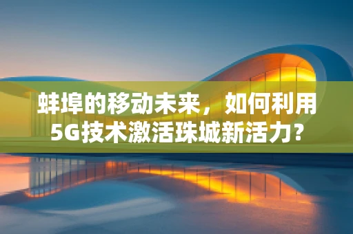 蚌埠的移动未来，如何利用5G技术激活珠城新活力？