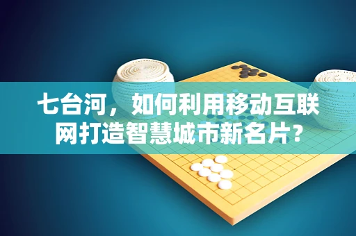 七台河，如何利用移动互联网打造智慧城市新名片？