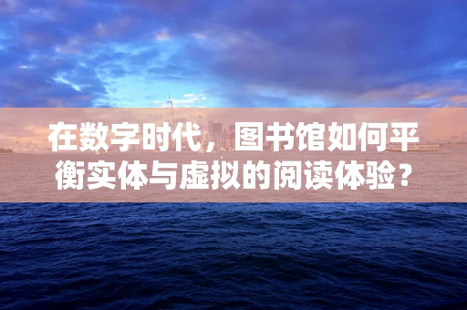 在数字时代，图书馆如何平衡实体与虚拟的阅读体验？