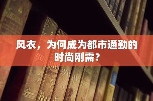 风衣，为何成为都市通勤的时尚刚需？