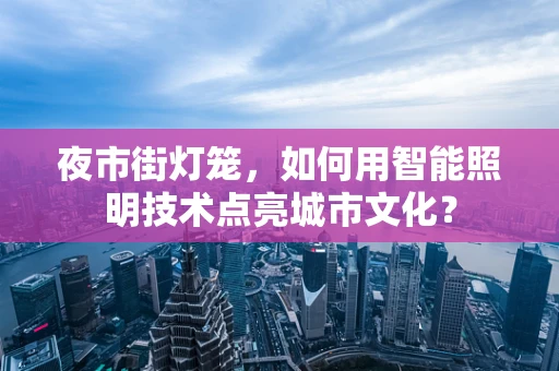 夜市街灯笼，如何用智能照明技术点亮城市文化？