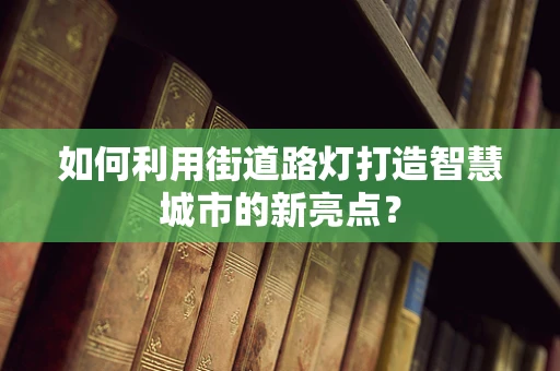 如何利用街道路灯打造智慧城市的新亮点？