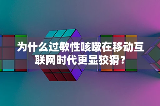 为什么过敏性咳嗽在移动互联网时代更显狡猾？